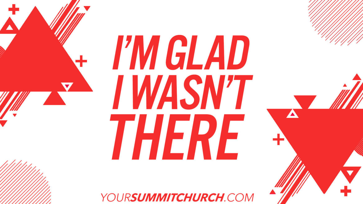 I M Glad I Wasn T There Your Summit Church